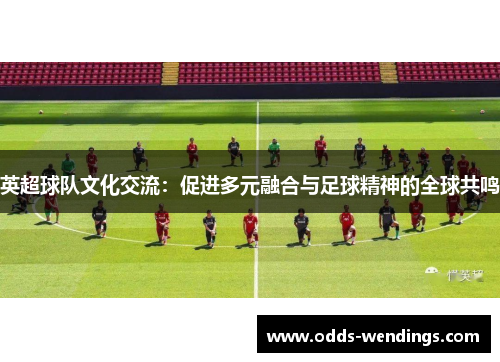 英超球队文化交流：促进多元融合与足球精神的全球共鸣