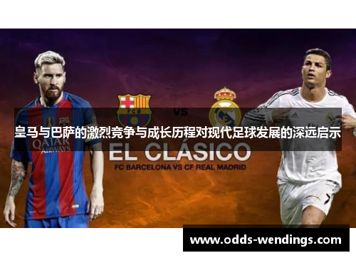 皇马与巴萨的激烈竞争与成长历程对现代足球发展的深远启示