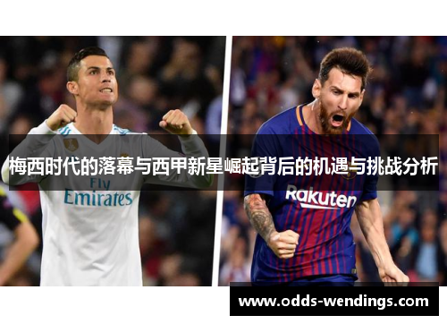 梅西时代的落幕与西甲新星崛起背后的机遇与挑战分析